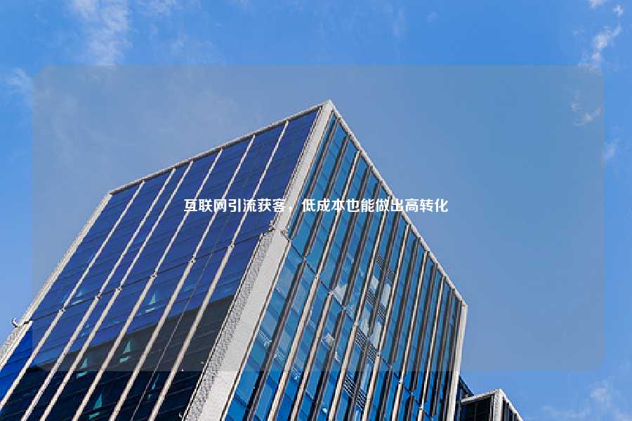 互联网引流获客，低成本也能做出高转化