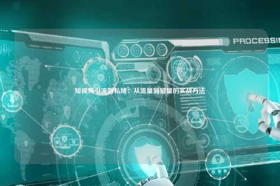 短视频引流到私域：从流量到留量的实战方法
