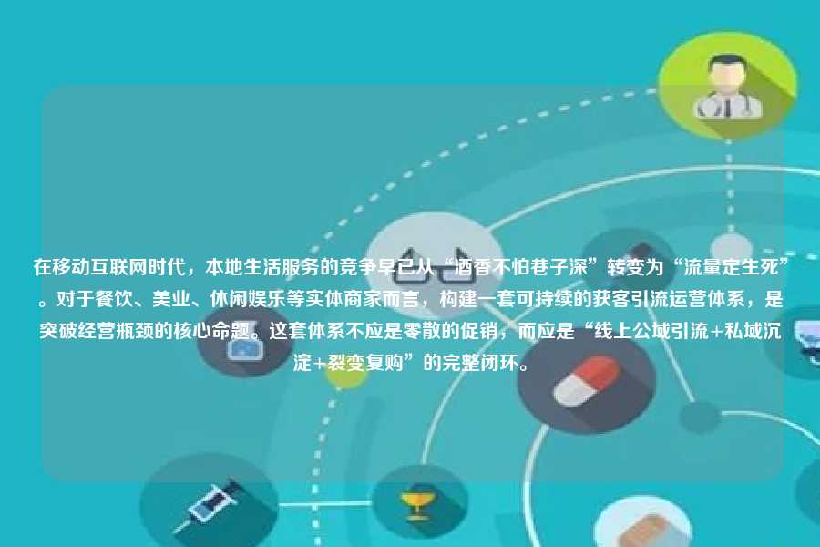 在移动互联网时代，本地生活服务的竞争早已从“酒香不怕巷子深”转变为“流量定生死”。对于餐饮、美业、休闲娱乐等实体商家而言，构建一套可持续的获客引流运营体系，是突破经营瓶颈的核心命题。这套体系不应是零散的促销，而应是“线上公域引流+私域沉淀+裂变复购”的完整闭环。