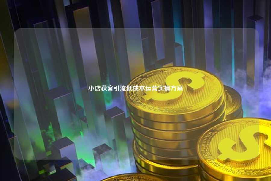 小店获客引流低成本运营实操方案