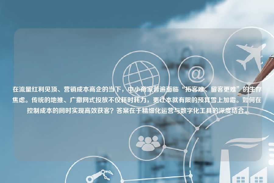 在流量红利见顶、营销成本高企的当下，中小商家普遍面临“拓客难、留客更难”的生存焦虑。传统的地推、广撒网式投放不仅耗时耗力，更让本就有限的预算雪上加霜。如何在控制成本的同时实现高效获客？答案在于精细化运营与数字化工具的深度结合。