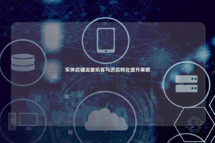 实体店铺流量拓客与进店转化提升策略