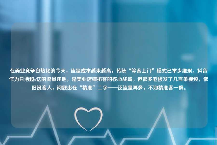在美业竞争白热化的今天,流量成本越来越高,传统“等客上门”模式已举步维艰。抖音作为日活超6亿的流量洼地,是美业店铺拓客的核心战场。但很多老板发了几百条视频,依旧没客人,问题出在“精准”二字——泛流量再多,不如精准客一群。