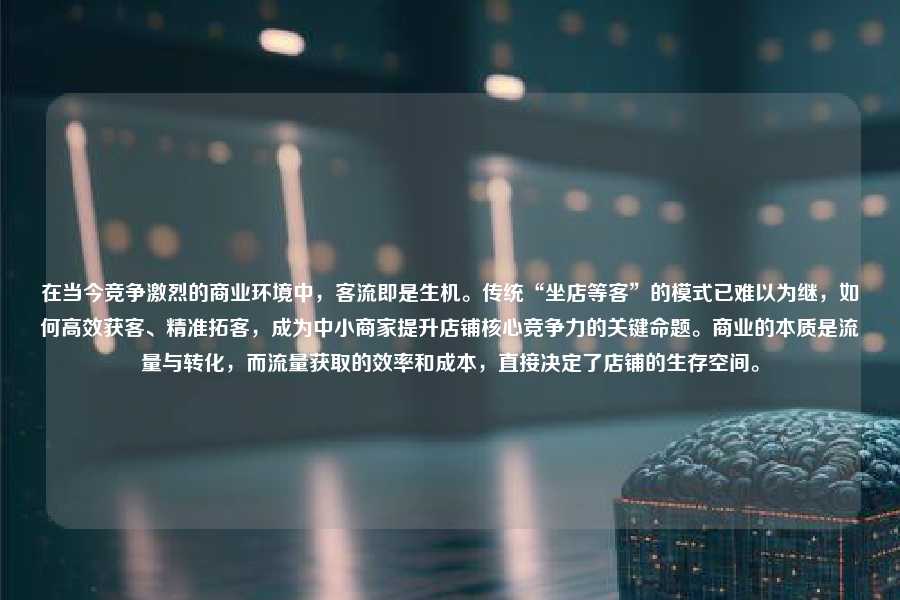 在当今竞争激烈的商业环境中,客流即是生机。传统“坐店等客”的模式已难以为继,如何高效获客、精准拓客,成为中小商家提升店铺核心竞争力的关键命题。商业的本质是流量与转化,而流量获取的效率和成本,直接决定了店铺的生存空间。