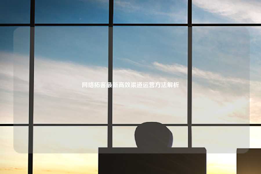 网络拓客最新高效渠道运营方法解析