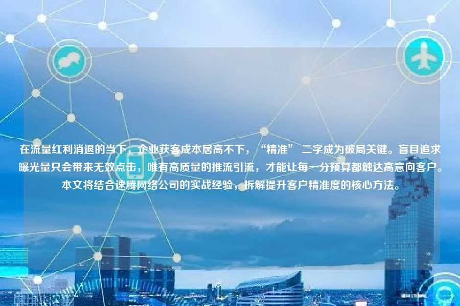在流量红利消退的当下，企业获客成本居高不下，“精准” 二字成为破局关键。盲目追求曝光量只会带来无效点击，唯有高质量的推流引流，才能让每一分预算都触达高意向客户。本文将结合速腾网络公司的实战经验，拆解提升客户精准度的核心方法。