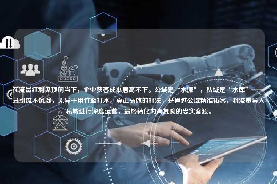 在流量红利见顶的当下，企业获客成本居高不下。公域是“水源”，私域是“水库”——只引流不沉淀，无异于用竹篮打水。真正高效的打法，是通过公域精准拓客，将流量导入私域进行深度运营，最终转化为高复购的忠实客源。