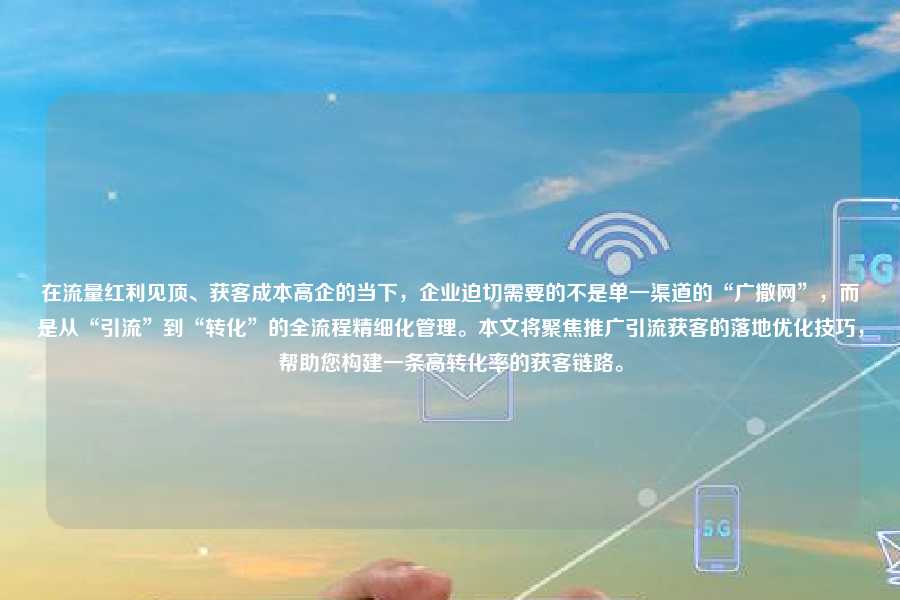 在流量红利见顶、获客成本高企的当下，企业迫切需要的不是单一渠道的“广撒网”，而是从“引流”到“转化”的全流程精细化管理。本文将聚焦推广引流获客的落地优化技巧，帮助您构建一条高转化率的获客链路。