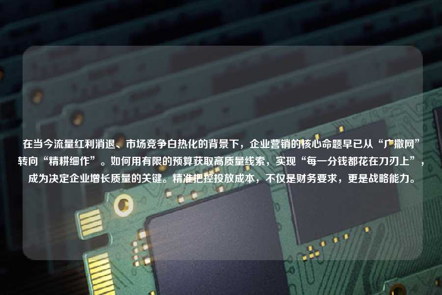 在当今流量红利消退、市场竞争白热化的背景下，企业营销的核心命题早已从“广撒网”转向“精耕细作”。如何用有限的预算获取高质量线索，实现“每一分钱都花在刀刃上”，成为决定企业增长质量的关键。精准把控投放成本，不仅是财务要求，更是战略能力。