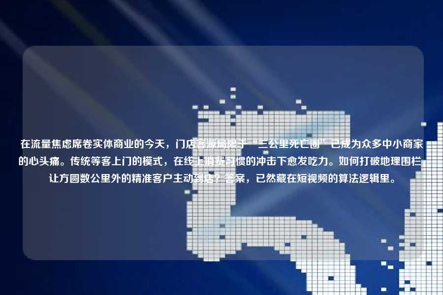 在流量焦虑席卷实体商业的今天，门店客源局限于“三公里死亡圈”已成为众多中小商家的心头痛。传统等客上门的模式，在线上消费习惯的冲击下愈发吃力。如何打破地理围栏，让方圆数公里外的精准客户主动到店？答案，已然藏在短视频的算法逻辑里。
