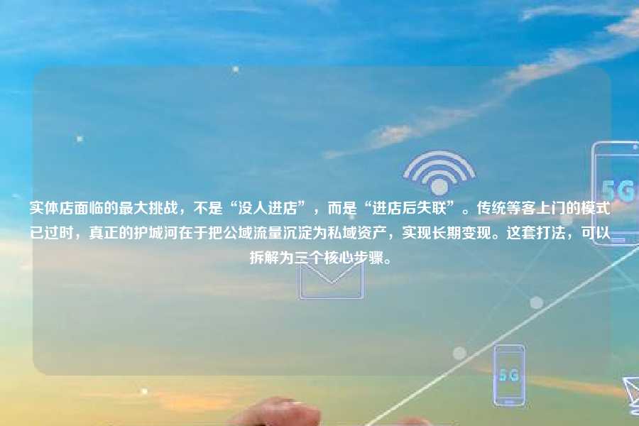 实体店面临的最大挑战,不是“没人进店”,而是“进店后失联”。传统等客上门的模式已过时,真正的护城河在于把公域流量沉淀为私域资产,实现长期变现。这套打法,可以拆解为三个核心步骤。