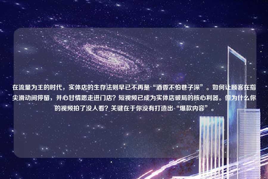 在流量为王的时代，实体店的生存法则早已不再是“酒香不怕巷子深”。如何让顾客在指尖滑动间停留，并心甘情愿走进门店？短视频已成为实体店破局的核心利器。但为什么你的视频拍了没人看？关键在于你没有打造出“爆款内容”。