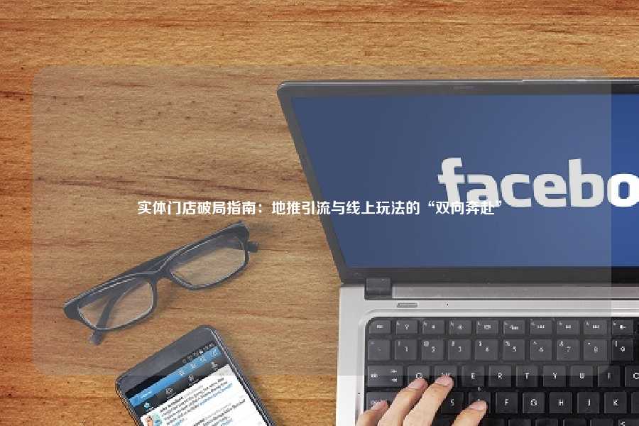 实体门店破局指南：地推引流与线上玩法的“双向奔赴”
