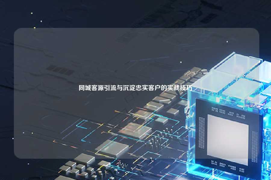 同城客源引流与沉淀忠实客户的实战技巧