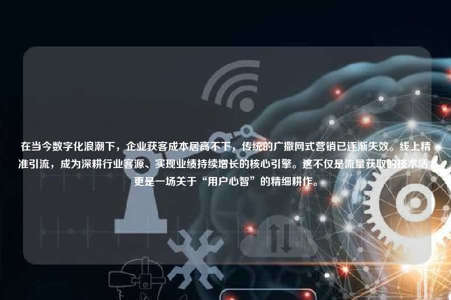 在当今数字化浪潮下，企业获客成本居高不下，传统的广撒网式营销已逐渐失效。线上精准引流，成为深耕行业客源、实现业绩持续增长的核心引擎。这不仅是流量获取的技术活，更是一场关于“用户心智”的精细耕作。