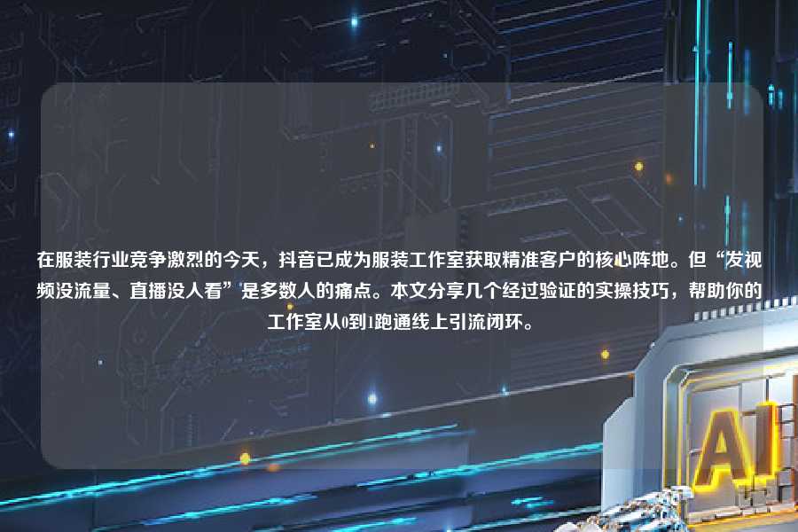 在服装行业竞争激烈的今天，抖音已成为服装工作室获取精准客户的核心阵地。但“发视频没流量、直播没人看”是多数人的痛点。本文分享几个经过验证的实操技巧，帮助你的工作室从0到1跑通线上引流闭环。