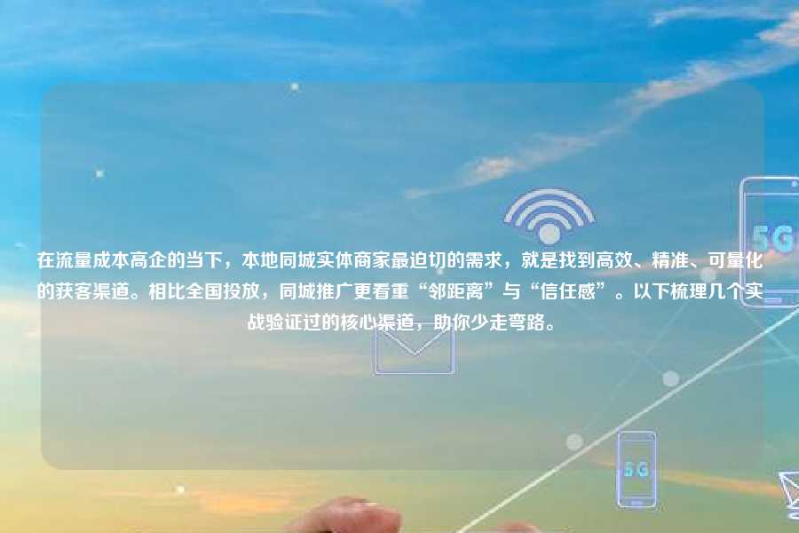 在流量成本高企的当下,本地同城实体商家最迫切的需求,就是找到高效、精准、可量化的获客渠道。相比全国投放,同城推广更看重“邻距离”与“信任感”。以下梳理几个实战验证过的核心渠道,助你少走弯路。