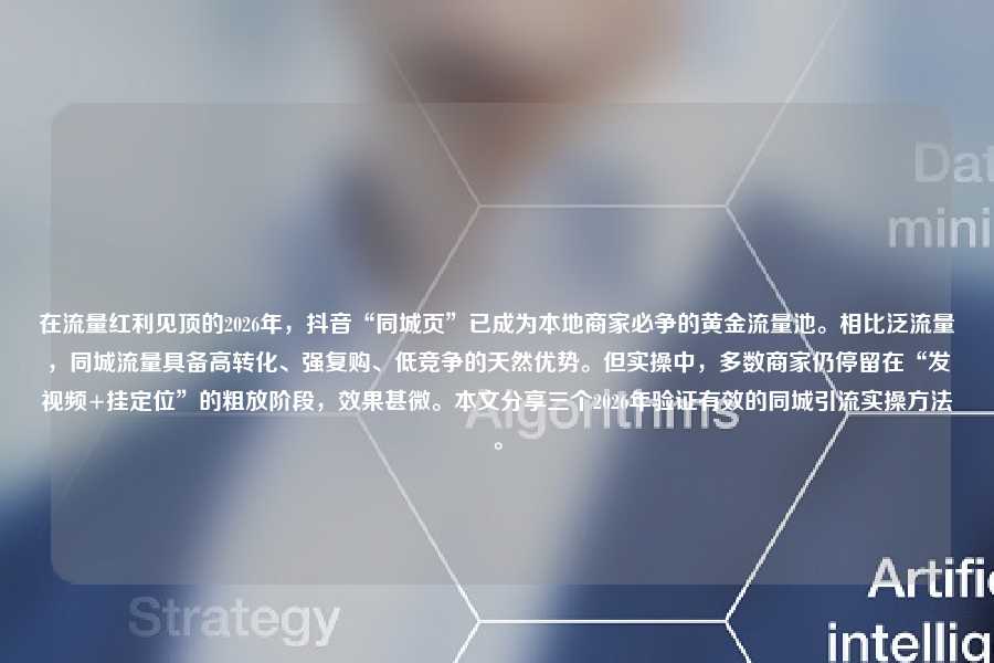 在流量红利见顶的2026年，抖音“同城页”已成为本地商家必争的黄金流量池。相比泛流量，同城流量具备高转化、强复购、低竞争的天然优势。但实操中，多数商家仍停留在“发视频+挂定位”的粗放阶段，效果甚微。本文分享三个2026年验证有效的同城引流实操方法。