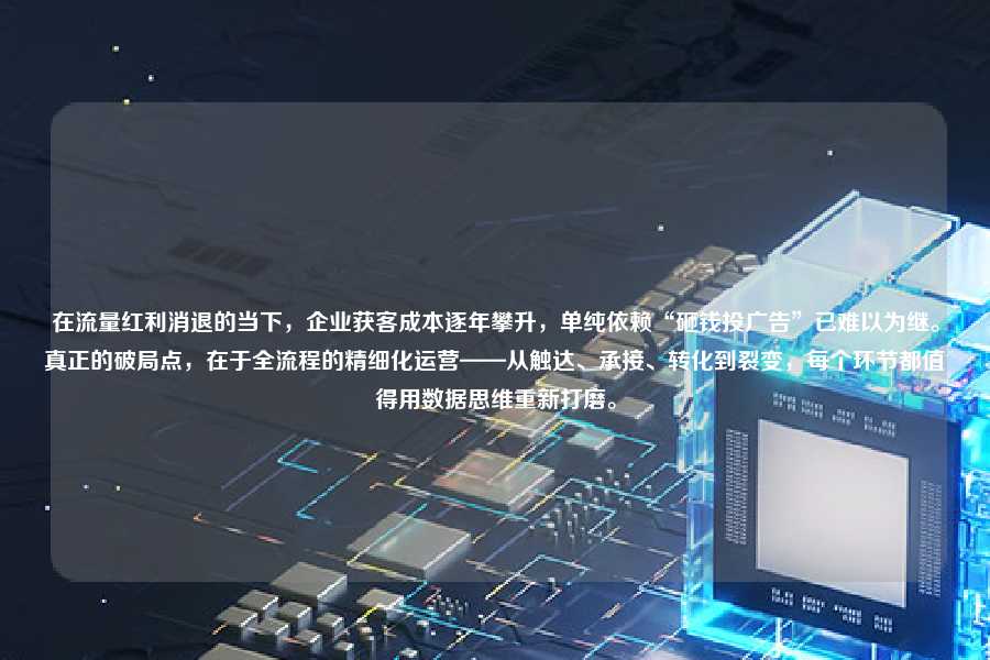 在流量红利消退的当下，企业获客成本逐年攀升，单纯依赖“砸钱投广告”已难以为继。真正的破局点，在于全流程的精细化运营——从触达、承接、转化到裂变，每个环节都值得用数据思维重新打磨。