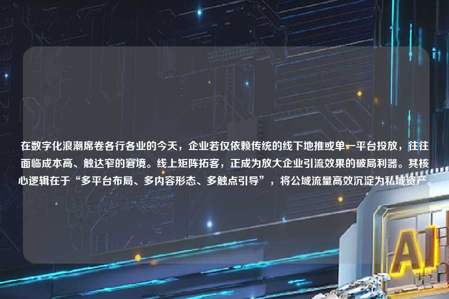 在数字化浪潮席卷各行各业的今天，企业若仅依赖传统的线下地推或单一平台投放，往往面临成本高、触达窄的窘境。线上矩阵拓客，正成为放大企业引流效果的破局利器。其核心逻辑在于“多平台布局、多内容形态、多触点引导”，将公域流量高效沉淀为私域资产。