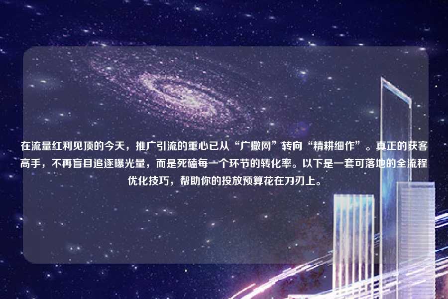 在流量红利见顶的今天，推广引流的重心已从“广撒网”转向“精耕细作”。真正的获客高手，不再盲目追逐曝光量，而是死磕每一个环节的转化率。以下是一套可落地的全流程优化技巧，帮助你的投放预算花在刀刃上。