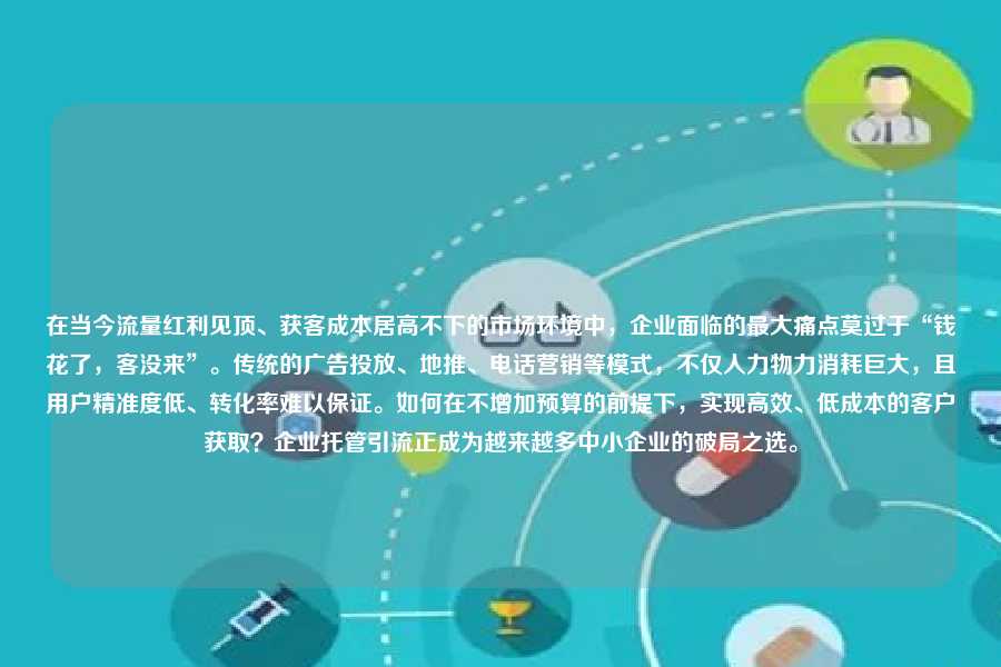 在当今流量红利见顶、获客成本居高不下的市场环境中，企业面临的最大痛点莫过于“钱花了，客没来”。传统的广告投放、地推、电话营销等模式，不仅人力物力消耗巨大，且用户精准度低、转化率难以保证。如何在不增加预算的前提下，实现高效、低成本的客户获取？企业托管引流正成为越来越多中小企业的破局之选。