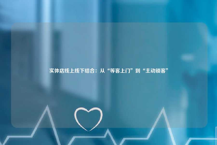 实体店线上线下结合：从“等客上门”到“主动锁客”