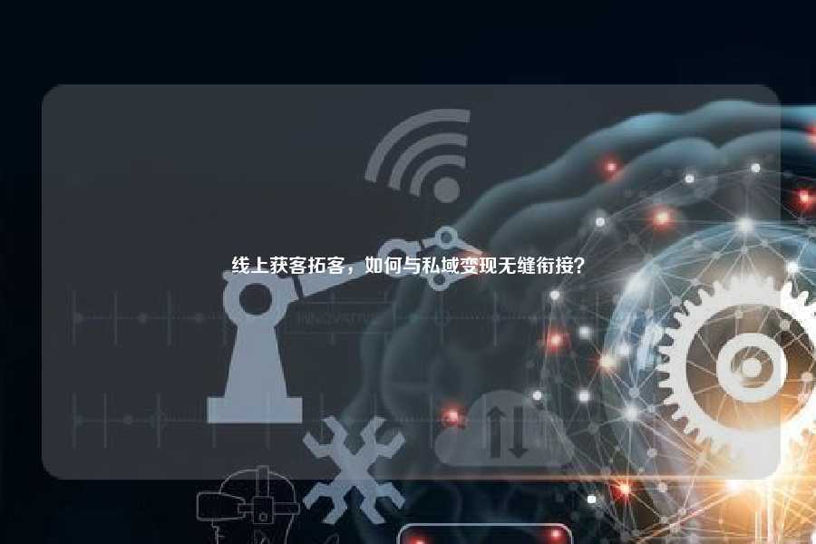 线上获客拓客，如何与私域变现无缝衔接？