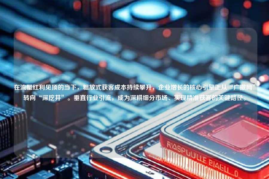 在流量红利见顶的当下，粗放式获客成本持续攀升，企业增长的核心引擎正从“广撒网”转向“深挖井”。垂直行业引流，成为深耕细分市场、实现精准获客的关键路径。