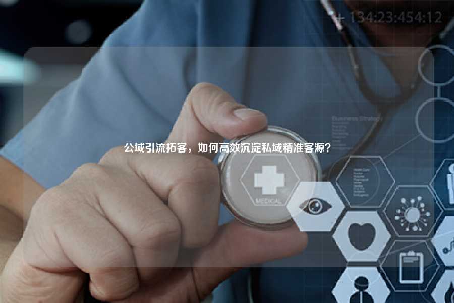 公域引流拓客，如何高效沉淀私域精准客源？