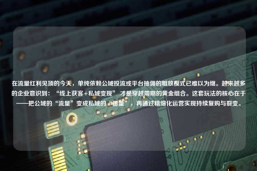 在流量红利见顶的今天，单纯依赖公域投流或平台抽佣的粗放模式已难以为继。越来越多的企业意识到：“线上获客+私域变现” 才是穿越周期的黄金组合。这套玩法的核心在于——把公域的“流量”变成私域的“留量”，再通过精细化运营实现持续复购与裂变。