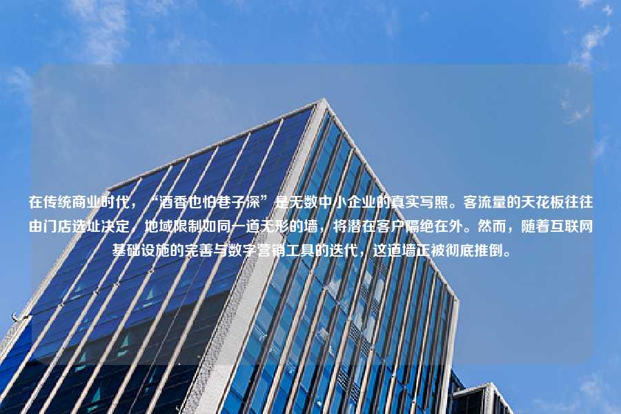 在传统商业时代，“酒香也怕巷子深”是无数中小企业的真实写照。客流量的天花板往往由门店选址决定，地域限制如同一道无形的墙，将潜在客户隔绝在外。然而，随着互联网基础设施的完善与数字营销工具的迭代，这道墙正被彻底推倒。