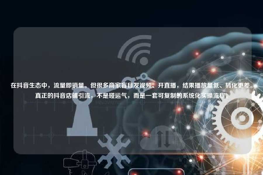 在抖音生态中,流量即销量。但很多商家盲目发视频、开直播,结果播放量低、转化更差。真正的抖音店铺引流,不是碰运气,而是一套可复制的系统化实操流程。