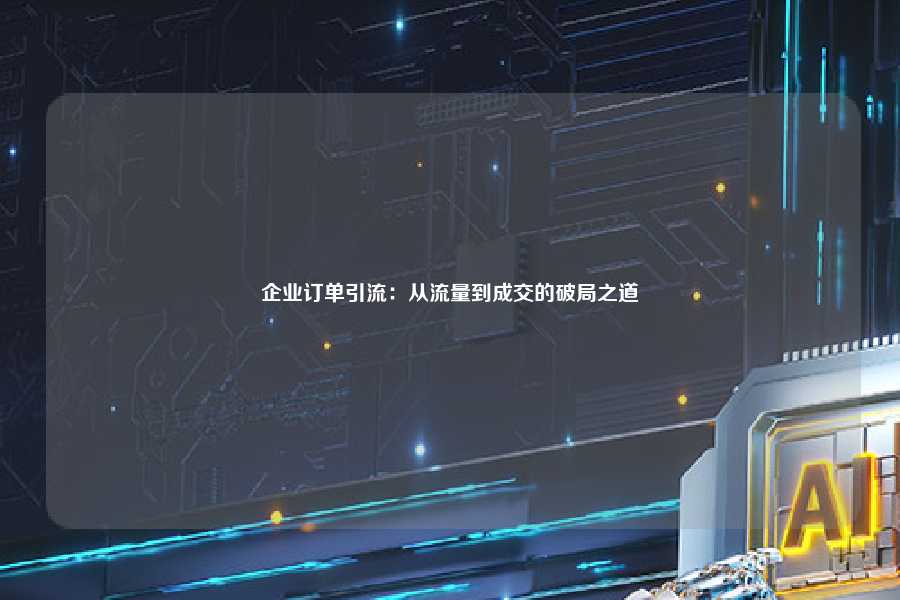 企业订单引流:从流量到成交的破局之道