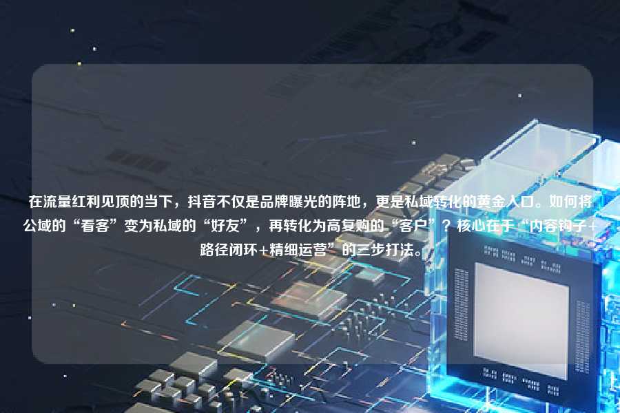 在流量红利见顶的当下，抖音不仅是品牌曝光的阵地，更是私域转化的黄金入口。如何将公域的“看客”变为私域的“好友”，再转化为高复购的“客户”？核心在于“内容钩子+路径闭环+精细运营”的三步打法。