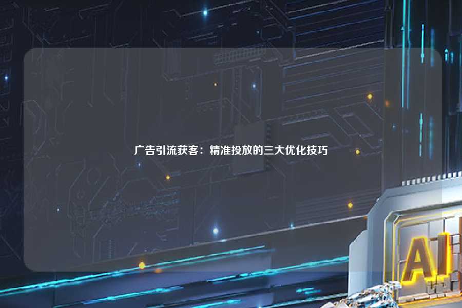 广告引流获客：精准投放的三大优化技巧