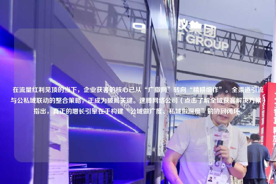 在流量红利见顶的当下，企业获客的核心已从“广撒网”转向“精耕细作”。全渠道引流与公私域联动的整合策略，正成为破局关键。速腾网络公司（点击了解全域获客解决方案）指出，真正的增长引擎在于构建“公域做广度、私域做深度”的协同闭环。