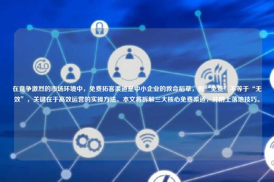 在竞争激烈的市场环境中,免费拓客渠道是中小企业的救命稻草,但“免费”不等于“无效”,关键在于高效运营的实操方法。本文将拆解三大核心免费渠道,并附上落地技巧。