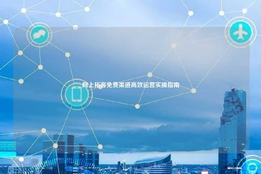 网上拓客免费渠道高效运营实操指南