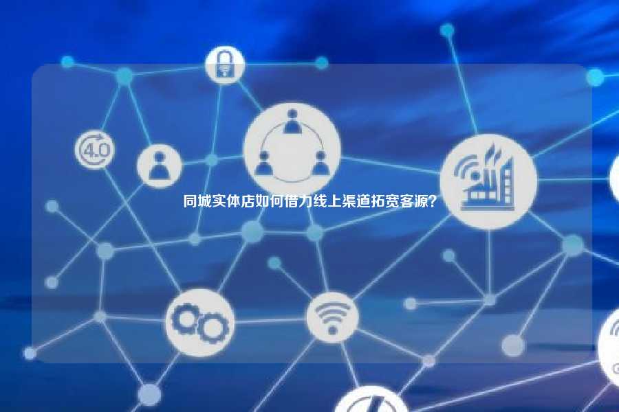 同城实体店如何借力线上渠道拓宽客源？