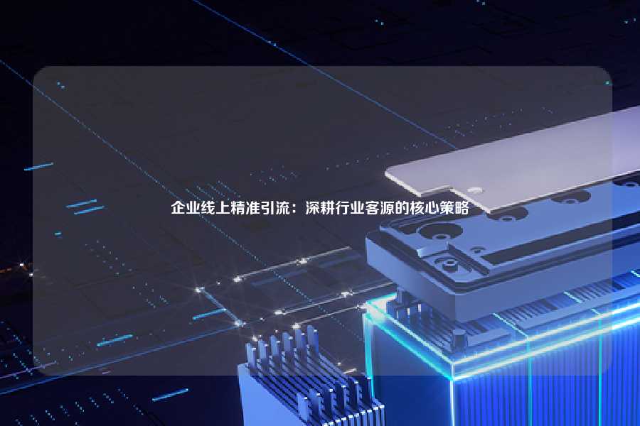 企业线上精准引流：深耕行业客源的核心策略