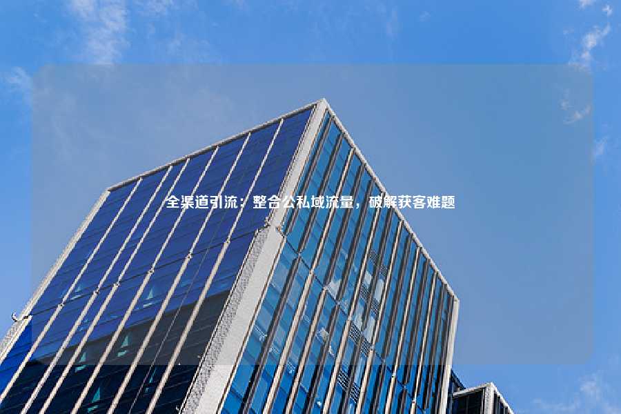 全渠道引流：整合公私域流量，破解获客难题