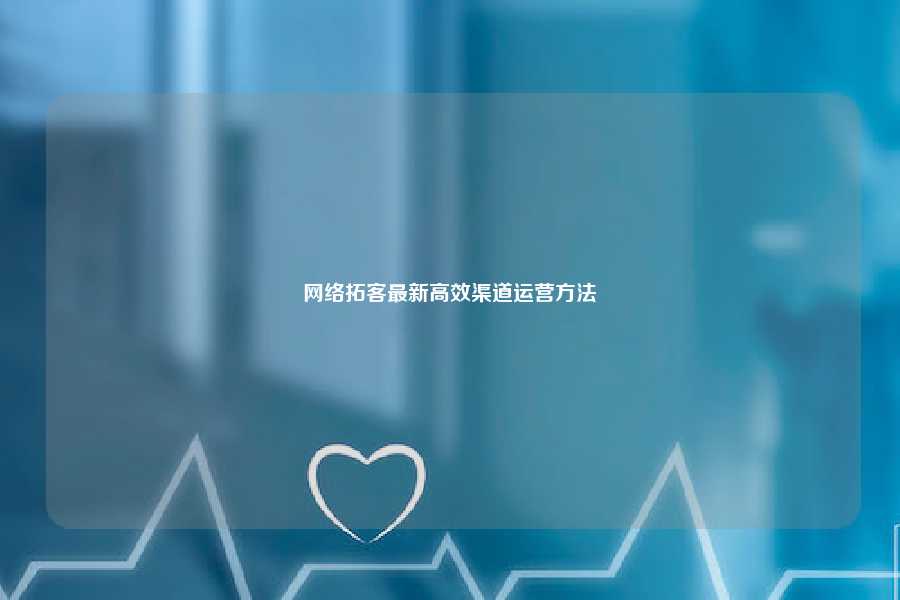 网络拓客最新高效渠道运营方法