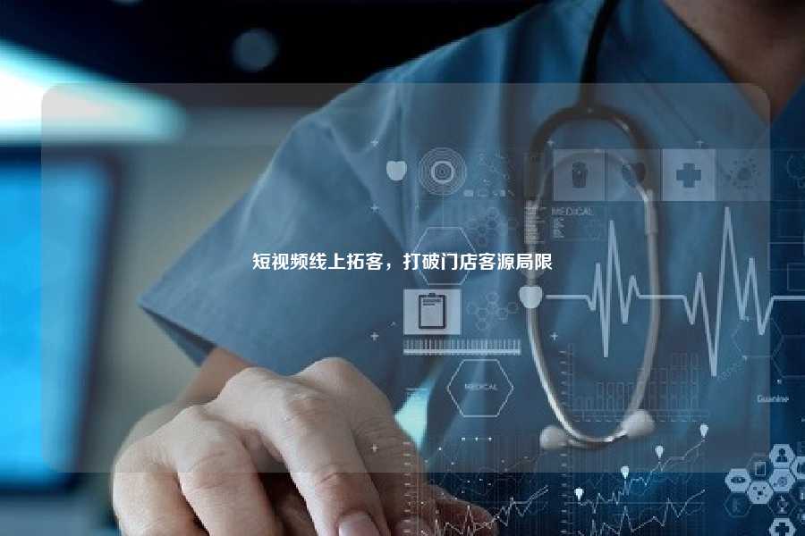 短视频线上拓客，打破门店客源局限