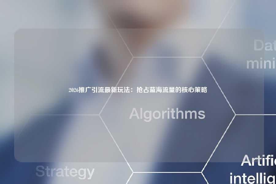 2026推广引流最新玩法：抢占蓝海流量的核心策略