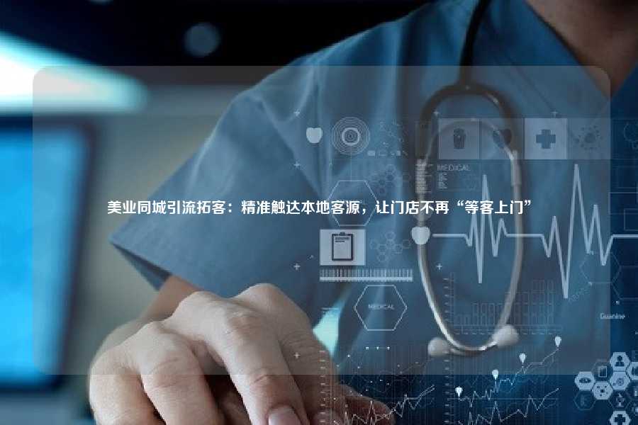 美业同城引流拓客：精准触达本地客源，让门店不再“等客上门”