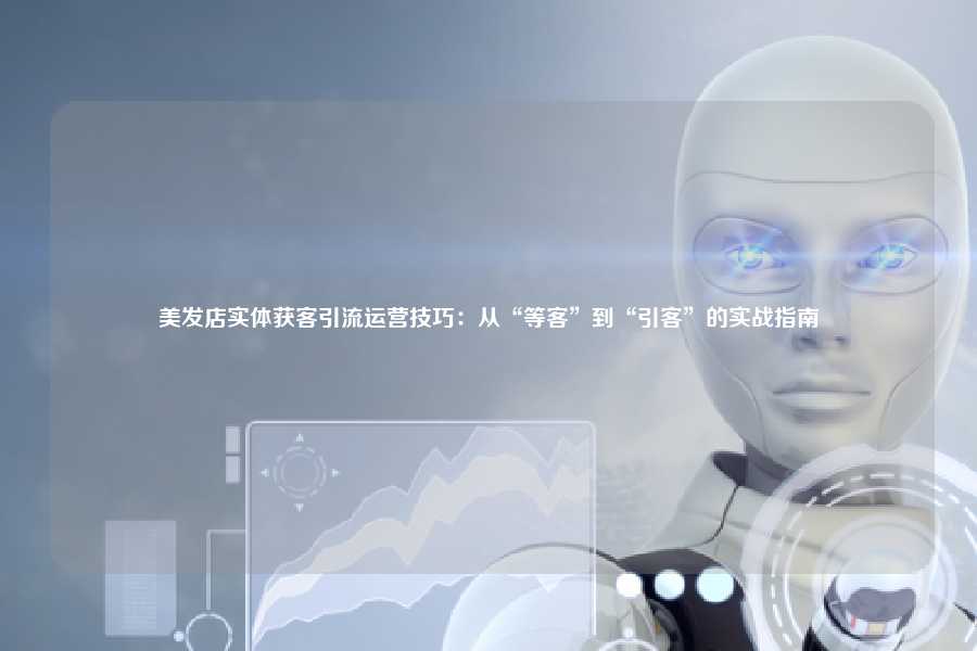 美发店实体获客引流运营技巧：从“等客”到“引客”的实战指南