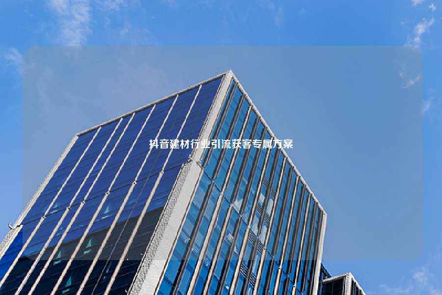 抖音建材行业引流获客专属方案