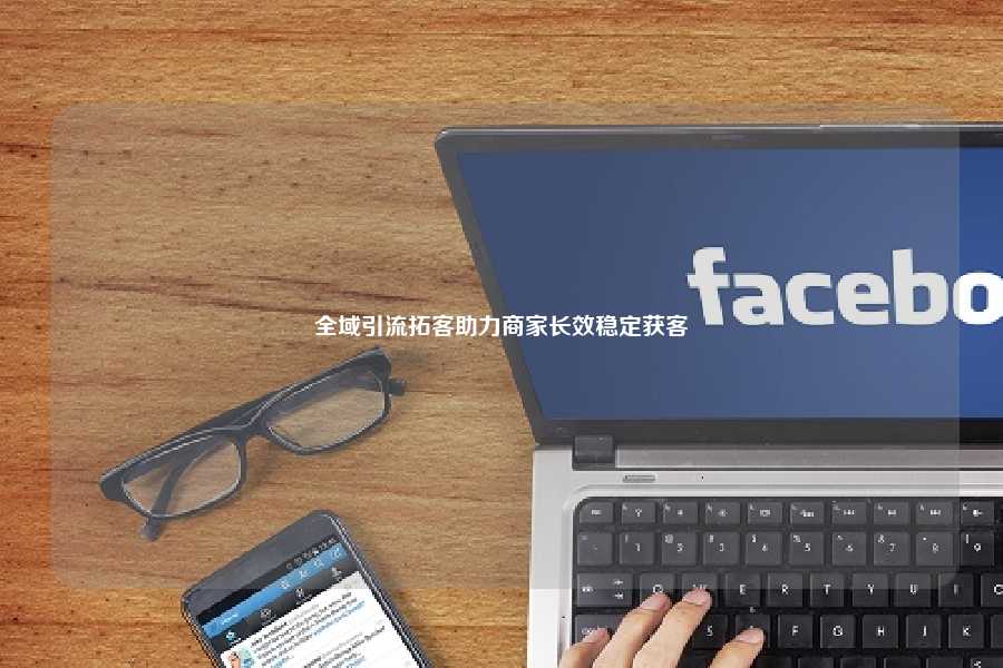 全域引流拓客助力商家长效稳定获客