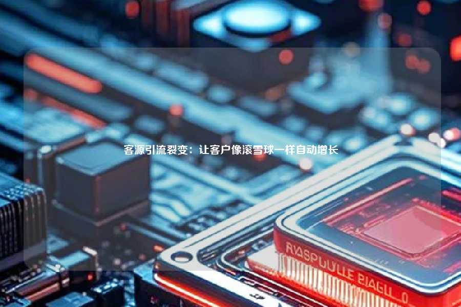 客源引流裂变：让客户像滚雪球一样自动增长
